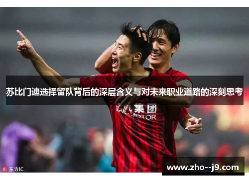 苏比门迪选择留队背后的深层含义与对未来职业道路的深刻思考 苏比门迪选择留队背后的深层含义与对未来职业道路的深刻思考