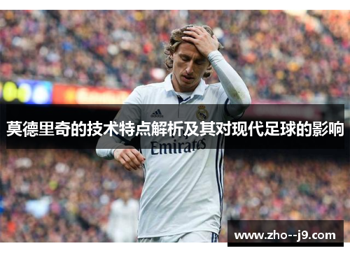 莫德里奇的技术特点解析及其对现代足球的影响 莫德里奇的技术特点解析及其对现代足球的影响