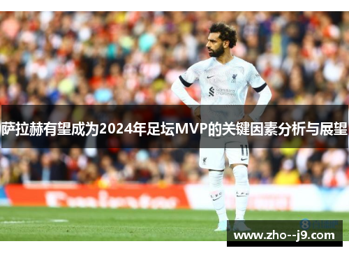 萨拉赫有望成为2024年足坛MVP的关键因素分析与展望 萨拉赫有望成为2024年足坛MVP的关键因素分析与展望