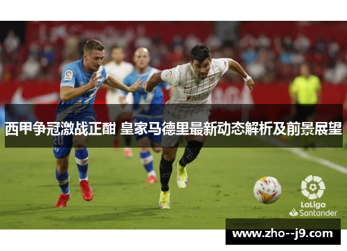 西甲争冠激战正酣 皇家马德里最新动态解析及前景展望
