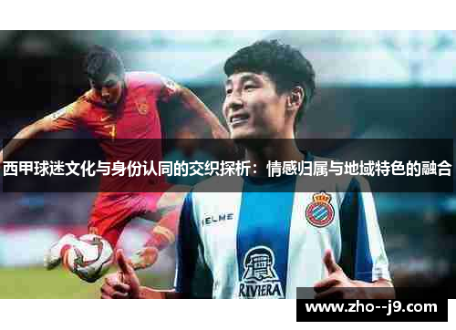 西甲球迷文化与身份认同的交织探析:情感归属与地域特色的融合 西甲球迷文化与身份认同的交织探析:情感归属与地域特色的融合