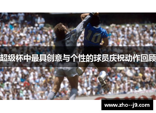 超级杯中最具创意与个性的球员庆祝动作回顾 超级杯中最具创意与个性的球员庆祝动作回顾