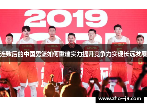 连败后的中国男篮如何重建实力提升竞争力实现长远发展 连败后的中国男篮如何重建实力提升竞争力实现长远发展