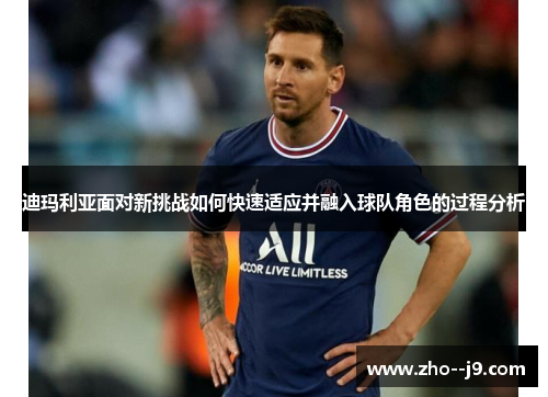 迪玛利亚面对新挑战如何快速适应并融入球队角色的过程分析 迪玛利亚面对新挑战如何快速适应并融入球队角色的过程分析