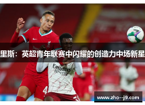 里斯:英超青年联赛中闪耀的创造力中场新星 里斯:英超青年联赛中闪耀的创造力中场新星