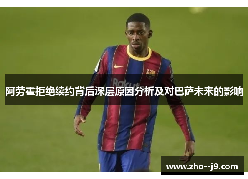 阿劳霍拒绝续约背后深层原因分析及对巴萨未来的影响 阿劳霍拒绝续约背后深层原因分析及对巴萨未来的影响