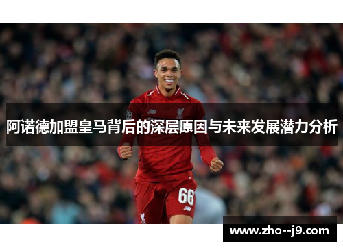 阿诺德加盟皇马背后的深层原因与未来发展潜力分析 阿诺德加盟皇马背后的深层原因与未来发展潜力分析