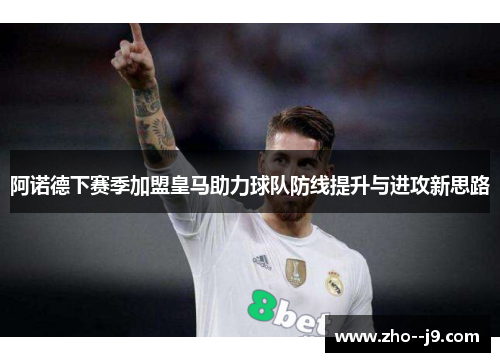 阿诺德下赛季加盟皇马助力球队防线提升与进攻新思路 阿诺德下赛季加盟皇马助力球队防线提升与进攻新思路