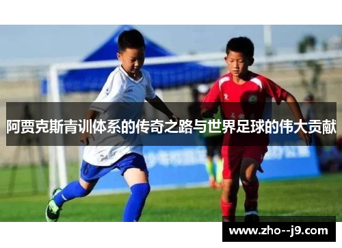 阿贾克斯青训体系的传奇之路与世界足球的伟大贡献