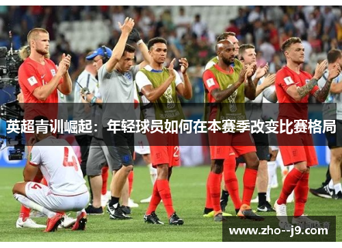 英超青训崛起:年轻球员如何在本赛季改变比赛格局 英超青训崛起:年轻球员如何在本赛季改变比赛格局