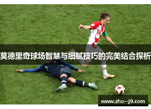 莫德里奇球场智慧与细腻技巧的完美结合探析