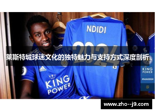 莱斯特城球迷文化的独特魅力与支持方式深度剖析 莱斯特城球迷文化的独特魅力与支持方式深度剖析