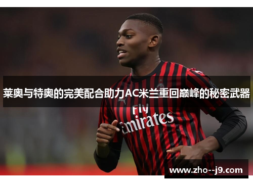 莱奥与特奥的完美配合助力AC米兰重回巅峰的秘密武器 莱奥与特奥的完美配合助力AC米兰重回巅峰的秘密武器