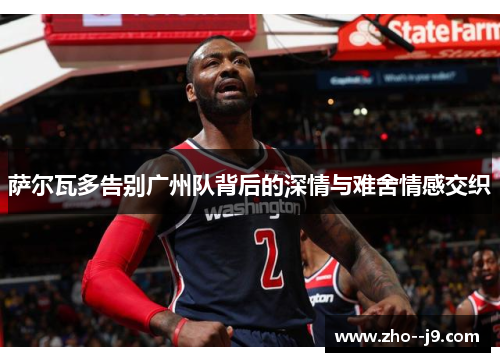 萨尔瓦多告别广州队背后的深情与难舍情感交织 萨尔瓦多告别广州队背后的深情与难舍情感交织