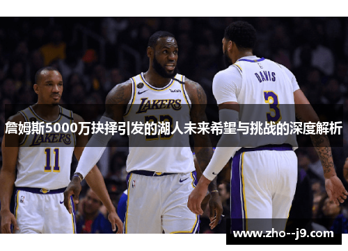 詹姆斯5000万抉择引发的湖人未来希望与挑战的深度解析