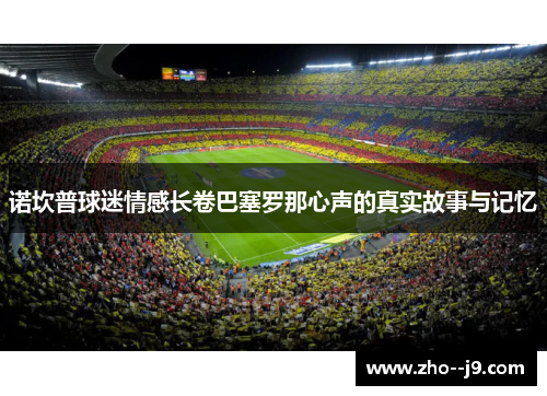 诺坎普球迷情感长卷巴塞罗那心声的真实故事与记忆 诺坎普球迷情感长卷巴塞罗那心声的真实故事与记忆