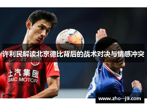许利民解读北京德比背后的战术对决与情感冲突 许利民解读北京德比背后的战术对决与情感冲突