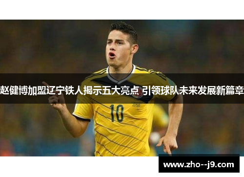 赵健博加盟辽宁铁人揭示五大亮点 引领球队未来发展新篇章