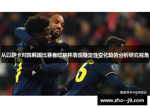 从以萨卡对阵韩国比赛看欧联杯表现稳定性变化趋势分析研究视角