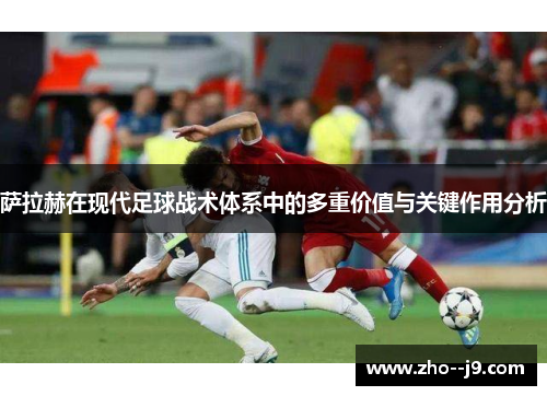 萨拉赫在现代足球战术体系中的多重价值与关键作用分析