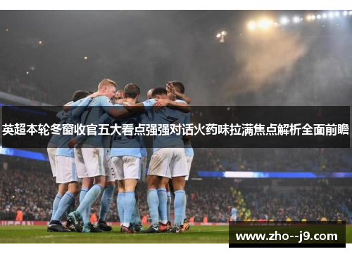 英超本轮冬窗收官五大看点强强对话火药味拉满焦点解析全面前瞻