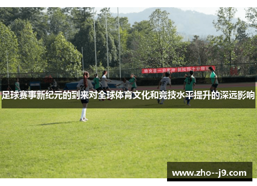 足球赛事新纪元的到来对全球体育文化和竞技水平提升的深远影响 足球赛事新纪元的到来对全球体育文化和竞技水平提升的深远影响