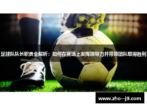 足球队队长职责全解析：如何在赛场上发挥领导力并带领团队取得胜利