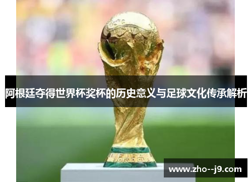 阿根廷夺得世界杯奖杯的历史意义与足球文化传承解析 阿根廷夺得世界杯奖杯的历史意义与足球文化传承解析