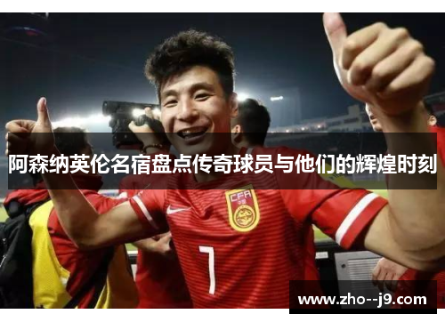 阿森纳英伦名宿盘点传奇球员与他们的辉煌时刻