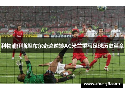 利物浦伊斯坦布尔奇迹逆转AC米兰重写足球历史篇章 利物浦伊斯坦布尔奇迹逆转AC米兰重写足球历史篇章