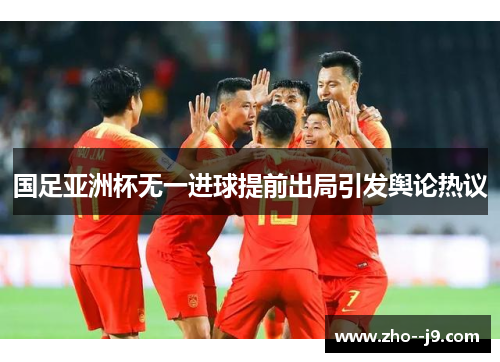 国足亚洲杯无一进球提前出局引发舆论热议