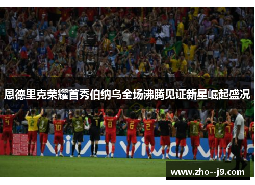 恩德里克荣耀首秀伯纳乌全场沸腾见证新星崛起盛况 恩德里克荣耀首秀伯纳乌全场沸腾见证新星崛起盛况