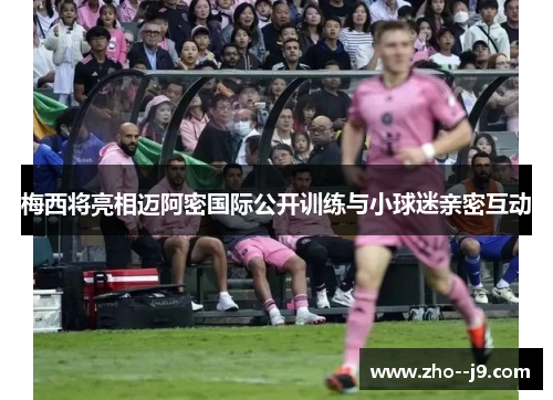 梅西将亮相迈阿密国际公开训练与小球迷亲密互动