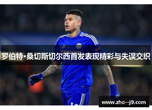 罗伯特·桑切斯切尔西首发表现精彩与失误交织