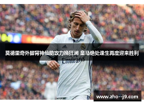 莫德里奇外脚背神仙助攻力挽狂澜 皇马绝处逢生再度迎来胜利