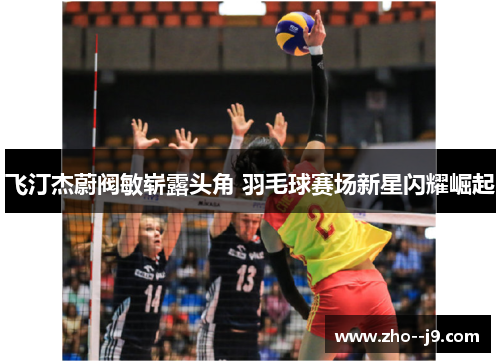 飞汀杰蔚阀敏崭露头角 羽毛球赛场新星闪耀崛起