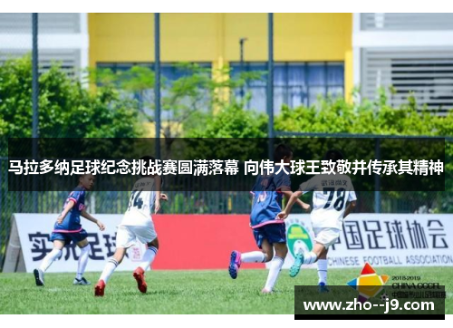 马拉多纳足球纪念挑战赛圆满落幕 向伟大球王致敬并传承其精神