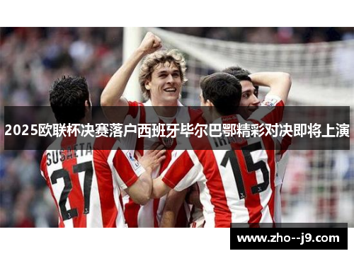 2025欧联杯决赛落户西班牙毕尔巴鄂精彩对决即将上演