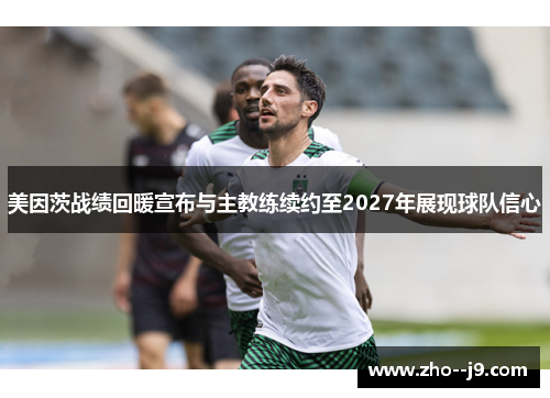 美因茨战绩回暖宣布与主教练续约至2027年展现球队信心 美因茨战绩回暖宣布与主教练续约至2027年展现球队信心