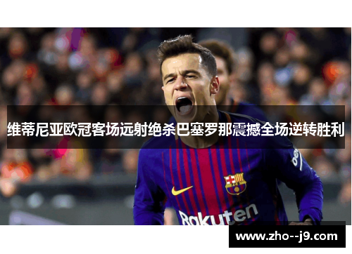 维蒂尼亚欧冠客场远射绝杀巴塞罗那震撼全场逆转胜利