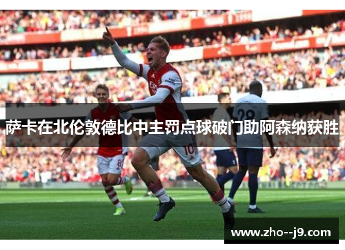 萨卡在北伦敦德比中主罚点球破门助阿森纳获胜 萨卡在北伦敦德比中主罚点球破门助阿森纳获胜