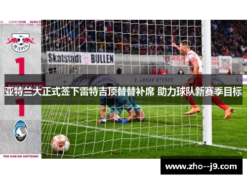 亚特兰大正式签下雷特吉顶替替补席 助力球队新赛季目标 亚特兰大正式签下雷特吉顶替替补席 助力球队新赛季目标