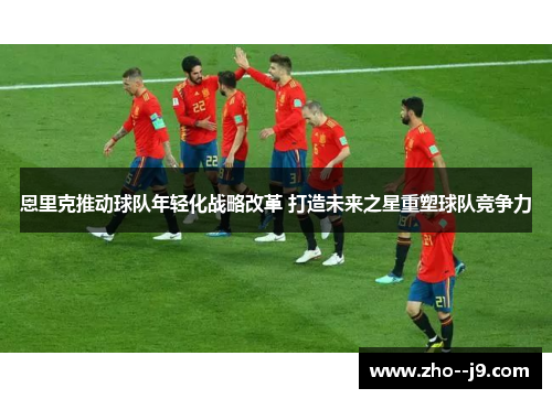 恩里克推动球队年轻化战略改革 打造未来之星重塑球队竞争力 恩里克推动球队年轻化战略改革 打造未来之星重塑球队竞争力