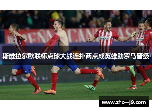 斯维拉尔欧联杯点球大战连扑两点成英雄助罗马晋级