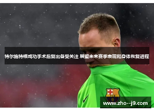 特尔施特根成功手术后复出备受关注 展望未来赛季表现和身体恢复进程 特尔施特根成功手术后复出备受关注 展望未来赛季表现和身体恢复进程