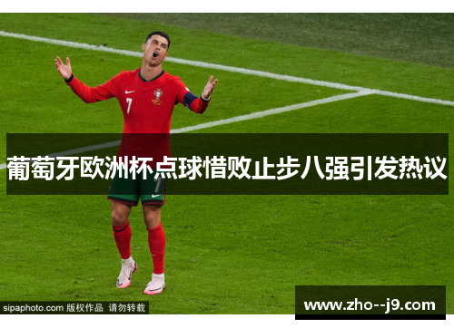 葡萄牙欧洲杯点球惜败止步八强引发热议