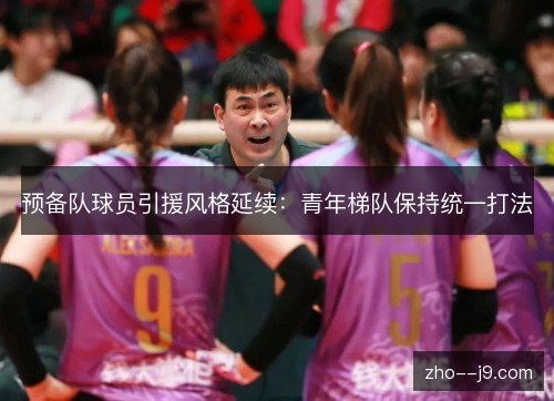 预备队球员引援风格延续:青年梯队保持统一打法 预备队球员引援风格延续:青年梯队保持统一打法
