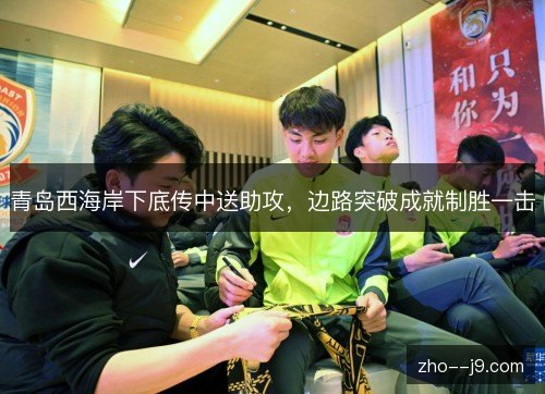 青岛西海岸下底传中送助攻,边路突破成就制胜一击 青岛西海岸下底传中送助攻,边路突破成就制胜一击