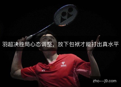 羽超决胜局心态调整，放下包袱才能打出真水平