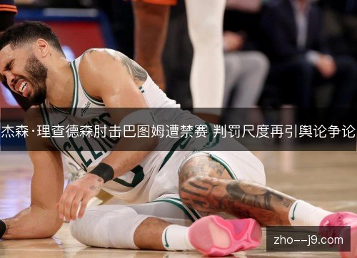 杰森·理查德森肘击巴图姆遭禁赛 判罚尺度再引舆论争论 杰森·理查德森肘击巴图姆遭禁赛 判罚尺度再引舆论争论